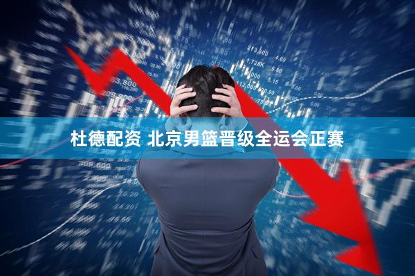 杜德配资 北京男篮晋级全运会正赛