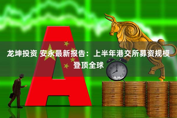 龙坤投资 安永最新报告：上半年港交所募资规模登顶全球