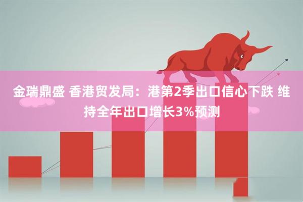 金瑞鼎盛 香港贸发局：港第2季出口信心下跌 维持全年出口增长3%预测
