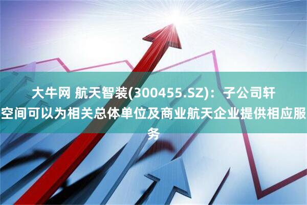 大牛网 航天智装(300455.SZ)：子公司轩宇空间可以为相关总体单位及商业航天企业提供相应服务
