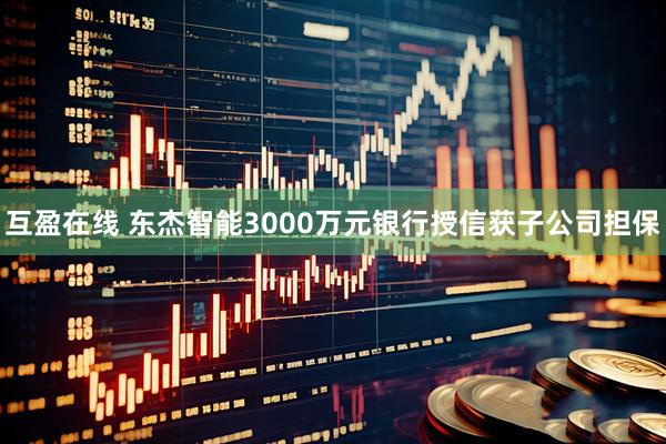 互盈在线 东杰智能3000万元银行授信获子公司担保