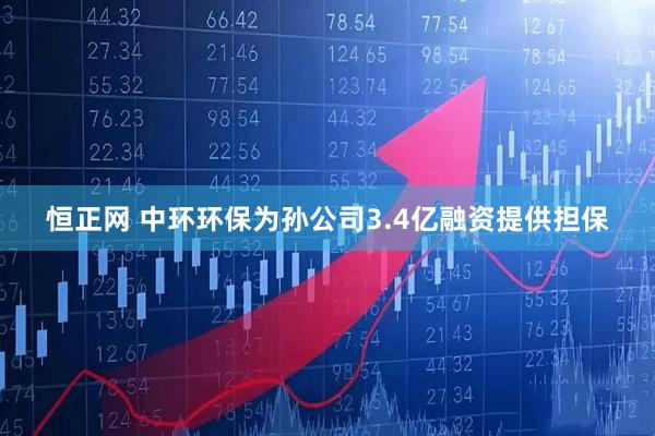 恒正网 中环环保为孙公司3.4亿融资提供担保