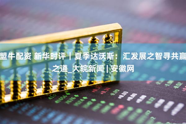 盟牛配资 新华时评｜夏季达沃斯：汇发展之智寻共赢之道_大皖新闻 | 安徽网