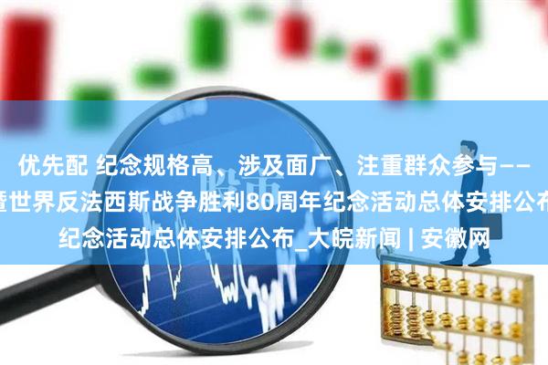 优先配 纪念规格高、涉及面广、注重群众参与——中国人民抗日战争暨世界反法西斯战争胜利80周年纪念活动总体安排公布_大皖新闻 | 安徽网