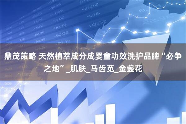 鼎茂策略 天然植萃成分成婴童功效洗护品牌“必争之地”_肌肤_马齿苋_金盏花