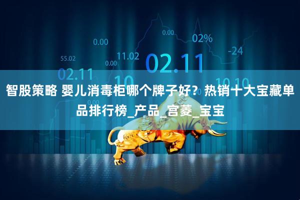 智股策略 婴儿消毒柜哪个牌子好？热销十大宝藏单品排行榜_产品_宫菱_宝宝