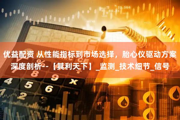 优益配资 从性能指标到市场选择，胎心仪驱动方案深度剖析--【其利天下】_监测_技术细节_信号
