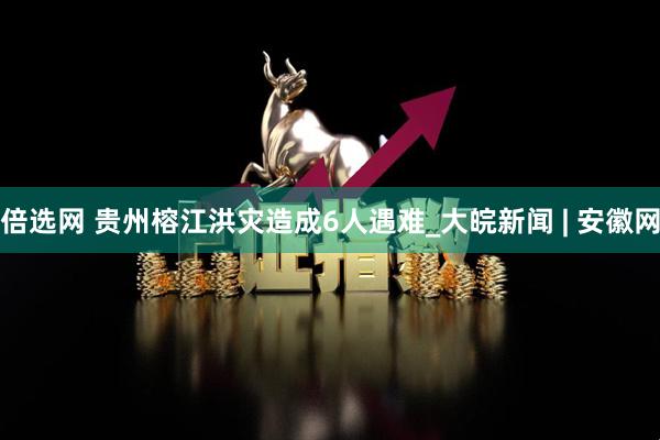 倍选网 贵州榕江洪灾造成6人遇难_大皖新闻 | 安徽网