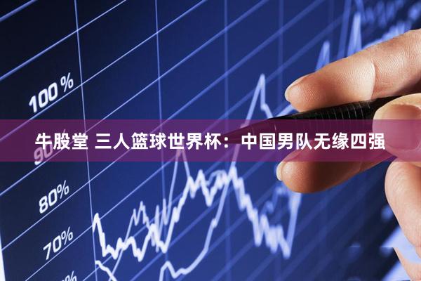 牛股堂 三人篮球世界杯：中国男队无缘四强