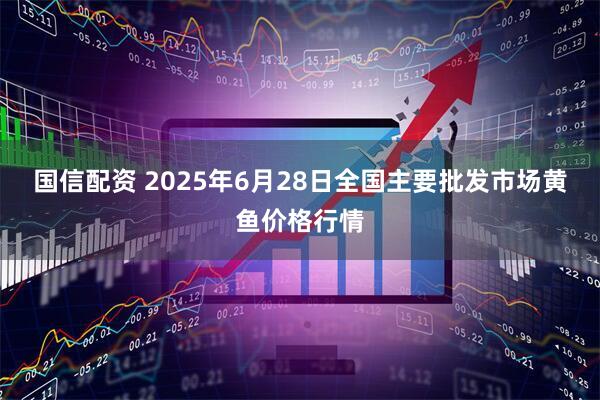国信配资 2025年6月28日全国主要批发市场黄鱼价格行情