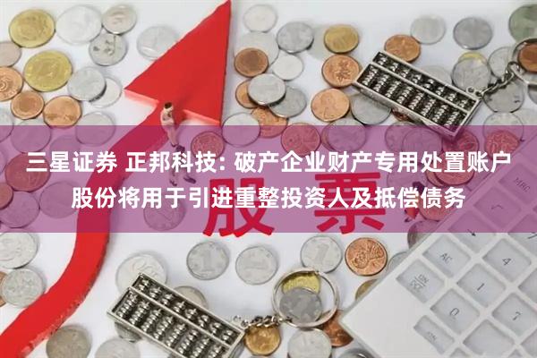 三星证券 正邦科技: 破产企业财产专用处置账户股份将用于引进重整投资人及抵偿债务
