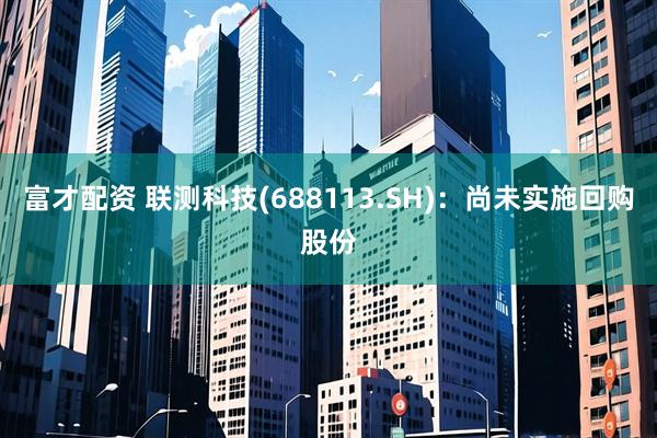 富才配资 联测科技(688113.SH)：尚未实施回购股份