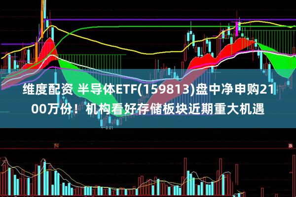 维度配资 半导体ETF(159813)盘中净申购2100万份！机构看好存储板块近期重大机遇