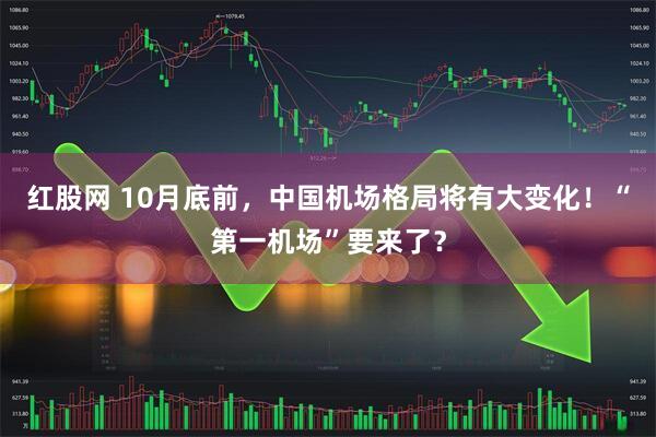 红股网 10月底前，中国机场格局将有大变化！“第一机场”要来了？
