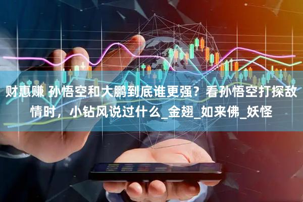 财惠赚 孙悟空和大鹏到底谁更强？看孙悟空打探敌情时，小钻风说过什么_金翅_如来佛_妖怪