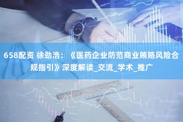 658配资 徐劲浩：《医药企业防范商业贿赂风险合规指引》深度解读_交流_学术_推广