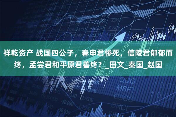 祥乾资产 战国四公子，春申君惨死，信陵君郁郁而终，孟尝君和平原君善终？_田文_秦国_赵国