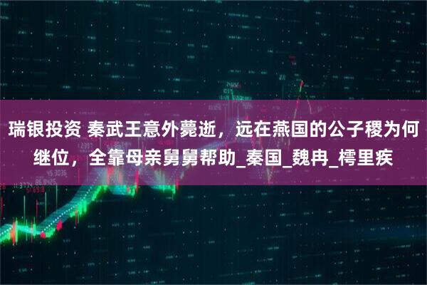 瑞银投资 秦武王意外薨逝，远在燕国的公子稷为何继位，全靠母亲舅舅帮助_秦国_魏冉_樗里疾