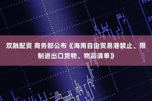 双融配资 商务部公布《海南自由贸易港禁止、限制进出口货物、物品清单》