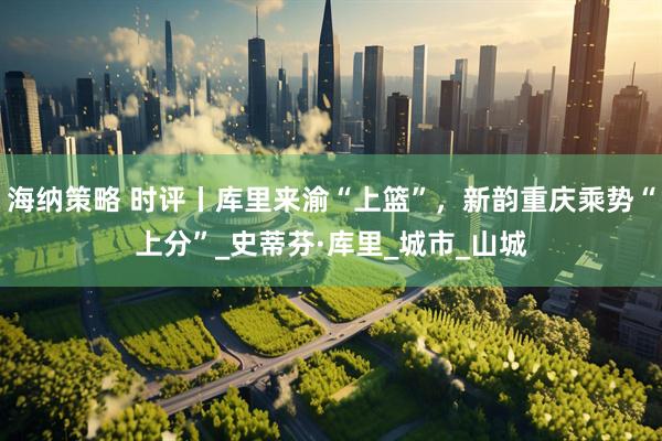 海纳策略 时评丨库里来渝“上篮”，新韵重庆乘势“上分”_史蒂芬·库里_城市_山城