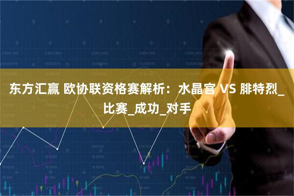 东方汇赢 欧协联资格赛解析：水晶宫 VS 腓特烈_比赛_成功_对手