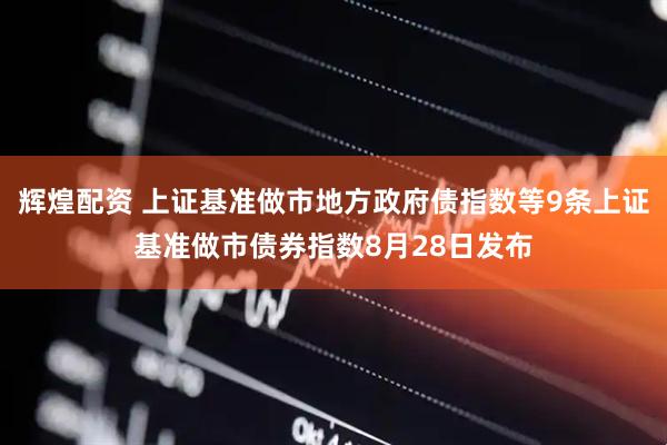 辉煌配资 上证基准做市地方政府债指数等9条上证基准做市债券指数8月28日发布