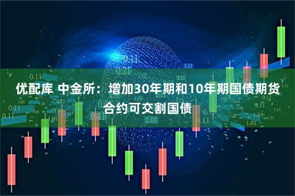 优配库 中金所：增加30年期和10年期国债期货合约可交割国债
