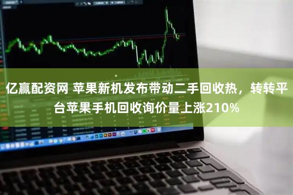 亿赢配资网 苹果新机发布带动二手回收热，转转平台苹果手机回收询价量上涨210%