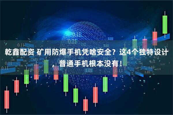 乾鑫配资 矿用防爆手机凭啥安全？这4个独特设计，普通手机根本没有！