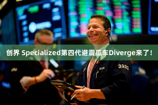 创界 Specialized第四代避震瓜车Diverge来了！