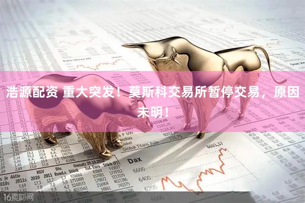 浩源配资 重大突发！莫斯科交易所暂停交易，原因未明！