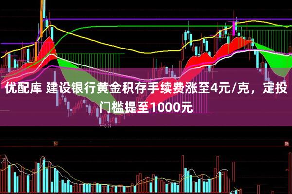 优配库 建设银行黄金积存手续费涨至4元/克，定投门槛提至1000元