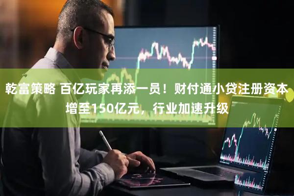 乾富策略 百亿玩家再添一员!财付通小贷注册资本增至150亿元,行业加速升级