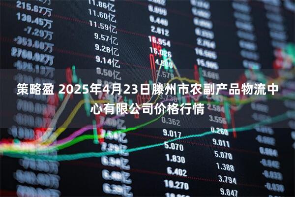 策略盈 2025年4月23日滕州市农副产品物流中心有限公司价格行情