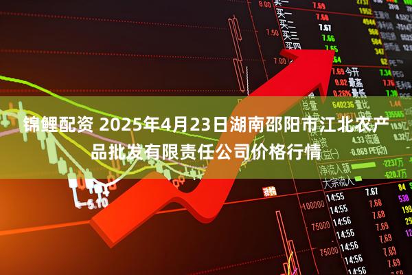 锦鲤配资 2025年4月23日湖南邵阳市江北农产品批发有限责任公司价格行情